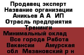 Продавец-эксперт › Название организации ­ Аникьев А.А, ИП › Отрасль предприятия ­ Тренинги › Минимальный оклад ­ 1 - Все города Работа » Вакансии   . Амурская обл.,Мазановский р-н